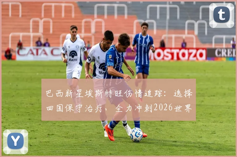 巴西新星埃斯特旺伤情追踪:选择回国保守治疗,全力冲刺2026世界杯入场券