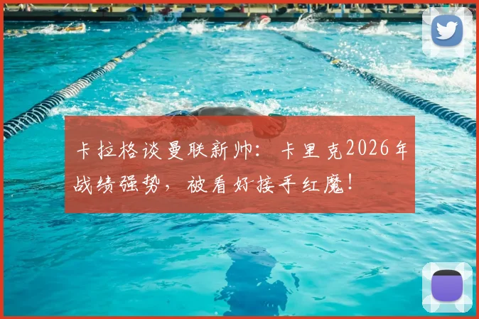 卡拉格谈曼联新帅:卡里克2026年战绩强势,被看好接手红魔!