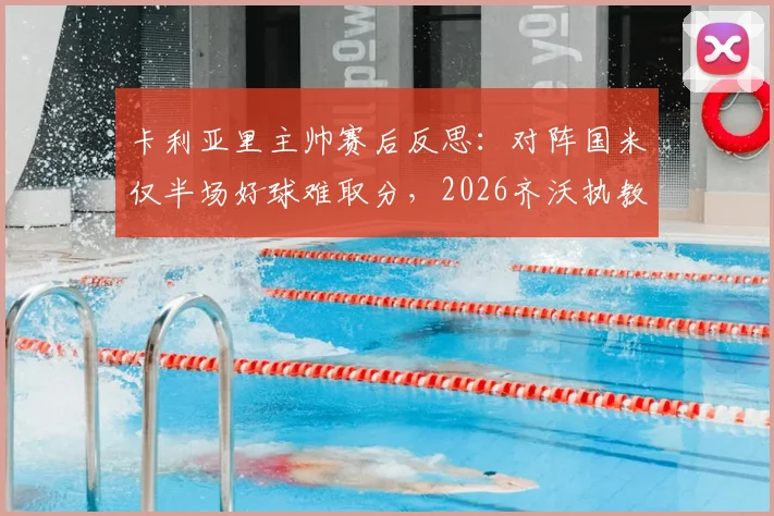 卡利亚里主帅赛后反思:对阵国米仅半场好球难取分,2026齐沃执教前景获认可