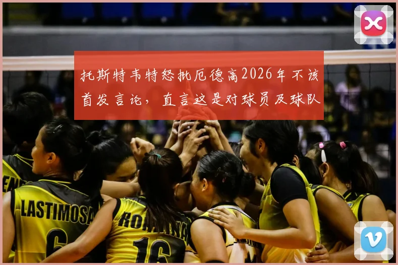 托斯特韦特怒批厄德高2026年不该首发言论，直言这是对球员及球队的巨大不尊重