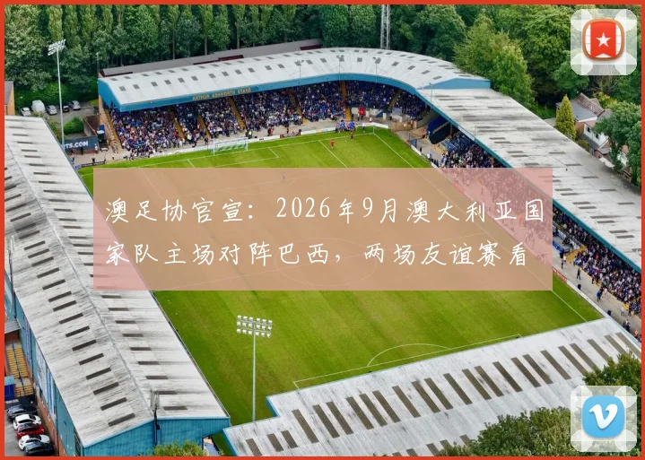 澳足协官宣:2026年9月澳大利亚国家队主场对阵巴西,两场友谊赛看点与购票全攻略