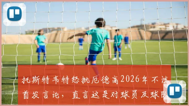 托斯特韦特怒批厄德高2026年不该首发言论,直言这是对球员及球队的巨大不尊重
