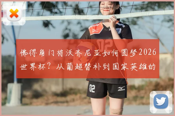 佛得角门将沃齐尼亚如何圆梦2026世界杯?从葡超替补到国家英雄的荣耀之路解析