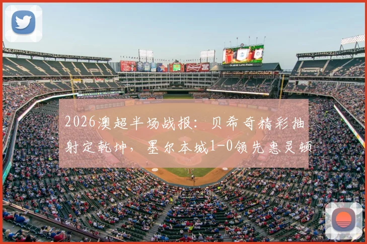 2026澳超半场战报:贝希奇精彩抽射定乾坤,墨尔本城1-0领先惠灵顿凤凰,附全场数据解析