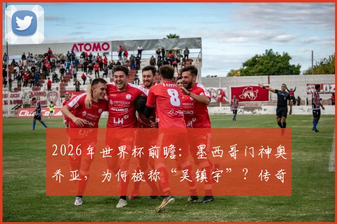 2026年世界杯前瞻:墨西哥门神奥乔亚,为何被称“吴镇宇”?传奇生涯与大赛高光全解析