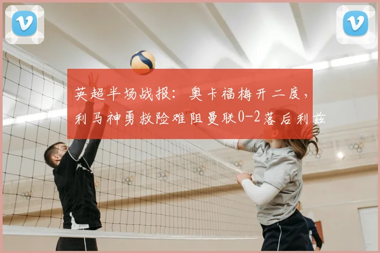 英超半场战报:奥卡福梅开二度,利马神勇救险难阻曼联0-2落后利兹联,2026年关键对决深度剖析