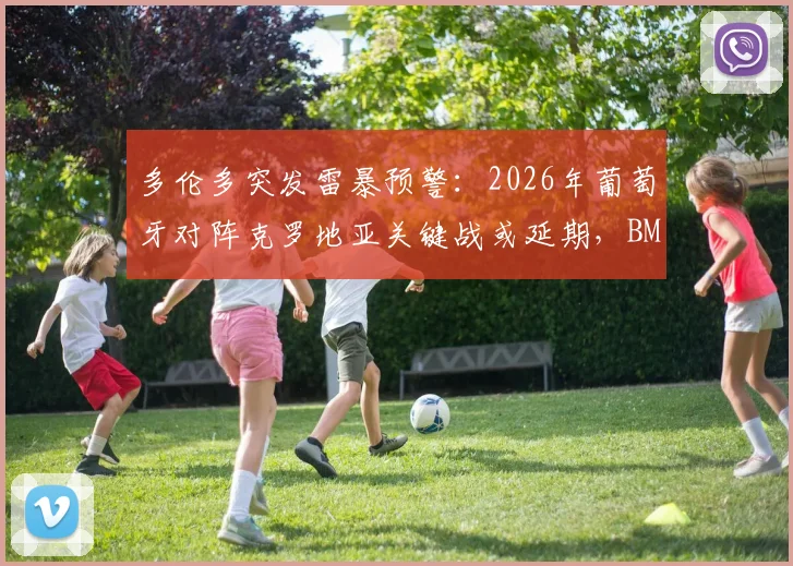 多伦多突发雷暴预警:2026年葡萄牙对阵克罗地亚关键战或延期,BMO球场最新安排引关注