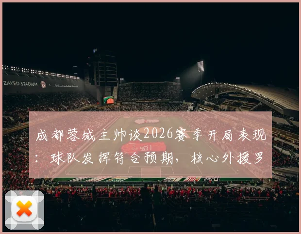 成都蓉城主帅谈2026赛季开局表现:球队发挥符合预期,核心外援罗慕洛出战成疑,下一轮阵容需观察