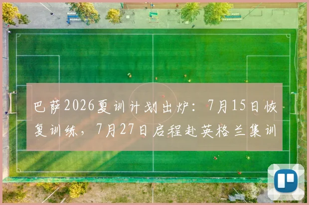 巴萨2026夏训计划出炉:7月15日恢复训练,7月27日启程赴英格兰集训引关注