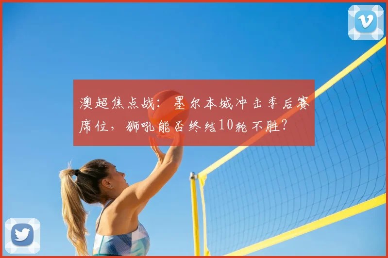 澳超焦点战:墨尔本城冲击季后赛席位,狮吼能否终结10轮不胜?