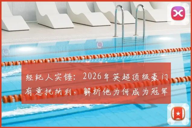 经纪人实锤:2026年英超顶级豪门有意托纳利,解析他为何成为冠军拼图