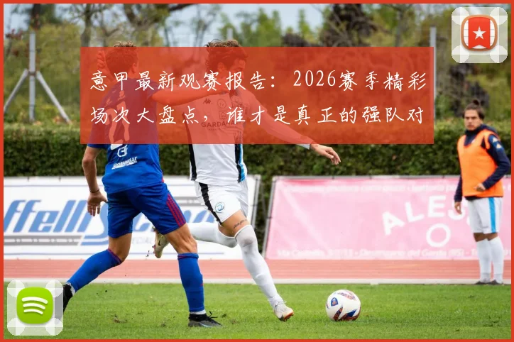意甲最新观赛报告：2026赛季精彩场次大盘点，谁才是真正的强队对决之王