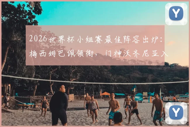 2026世界杯小组赛最佳阵容出炉:梅西姆巴佩领衔,门神沃齐尼亚入选,雷速体育专业评选解析