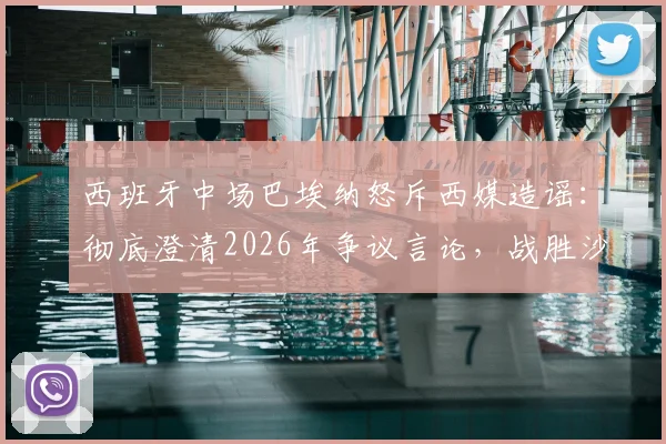 西班牙中场巴埃纳怒斥西媒造谣:彻底澄清2026年争议言论,战胜沙特助其走出压力