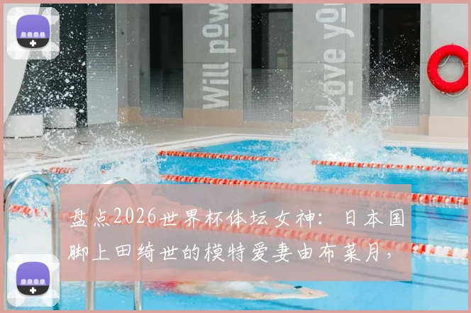 盘点2026世界杯体坛女神：日本国脚上田绮世的模特爱妻由布菜月，赛场外的贤内助故事