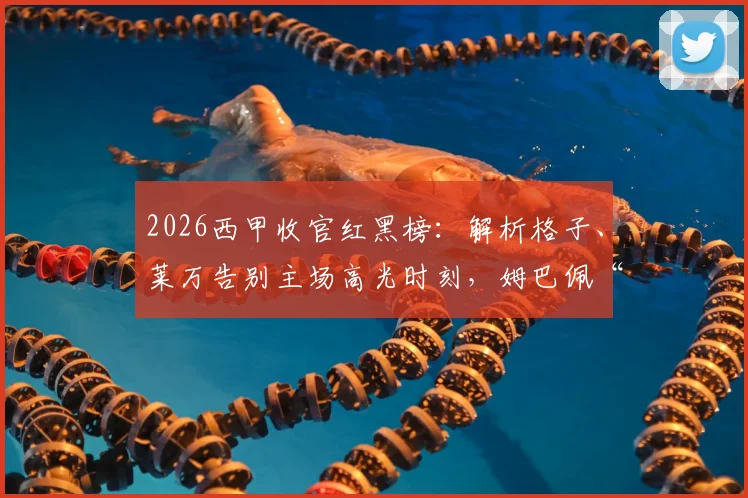 2026西甲收官红黑榜:解析格子、莱万告别主场高光时刻,姆巴佩“第四前锋”称号从何而来