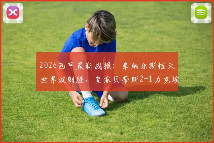 2026西甲最新战报:弗纳尔斯惊天世界波制胜,皇家贝蒂斯2-1力克埃尔切,提前锁定下赛季欧冠席位形势分析