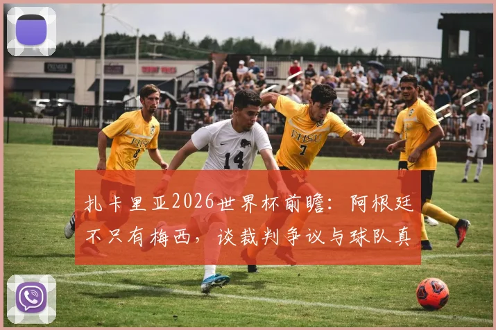 扎卡里亚2026世界杯前瞻：阿根廷不只有梅西，谈裁判争议与球队真正实力
