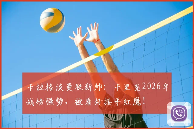 卡拉格谈曼联新帅:卡里克2026年战绩强势,被看好接手红魔!