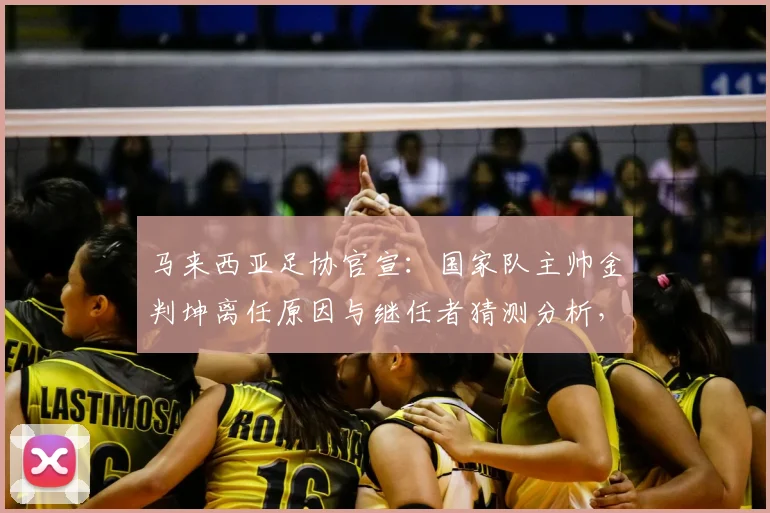 马来西亚足协官宣：国家队主帅金判坤离任原因与继任者猜测分析，附2026世预赛前景展望