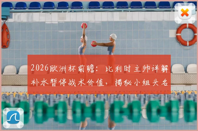 2026欧洲杯前瞻:比利时主帅详解补水暂停战术价值,揭秘小组头名出线全攻略