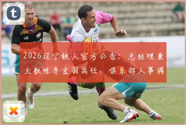2026辽宁铁人官方公告:总经理兼主教练李金羽离任,俱乐部人事调整与未来规划解读