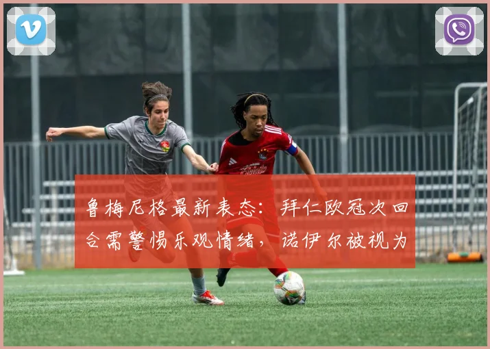 鲁梅尼格最新表态：拜仁欧冠次回合需警惕乐观情绪，诺伊尔被视为2026年阵容最关键一环