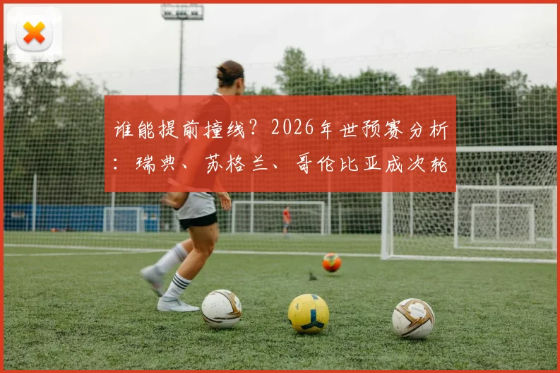 谁能提前撞线？2026年世预赛分析：瑞典、苏格兰、哥伦比亚成次轮后小组头名热门