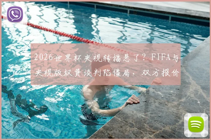 2026世界杯央视转播悬了?FIFA与央视版权费谈判陷僵局,双方报价差1亿美元