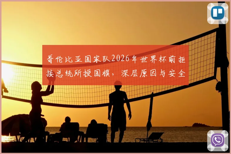 哥伦比亚国家队2026年世界杯前拒接总统所授国旗,深层原因与安全担忧全解析