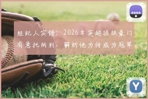 经纪人实锤:2026年英超顶级豪门有意托纳利,解析他为何成为冠军拼图
