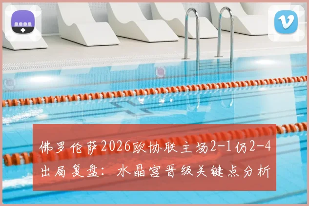 佛罗伦萨2026欧协联主场2-1仍2-4出局复盘：水晶宫晋级关键点分析，意甲球队欧战困境在哪