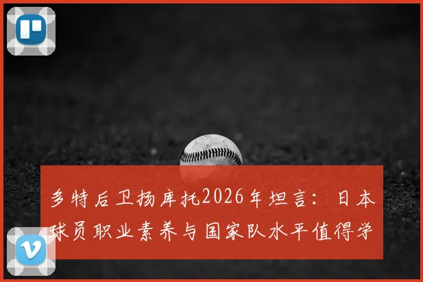 多特后卫扬库托2026年坦言：日本球员职业素养与国家队水平值得学习，给中国足球三点启示