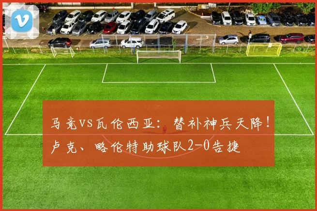 马竞vs瓦伦西亚:替补神兵天降!卢克、略伦特助球队2-0告捷
