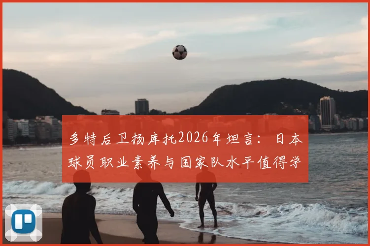 多特后卫扬库托2026年坦言:日本球员职业素养与国家队水平值得学习,给中国足球三点启示