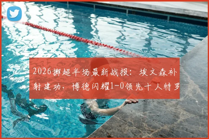 2026挪超半场最新战报:埃文森补射建功,博德闪耀1-0领先十人特罗姆瑟,附进球瞬间解析
