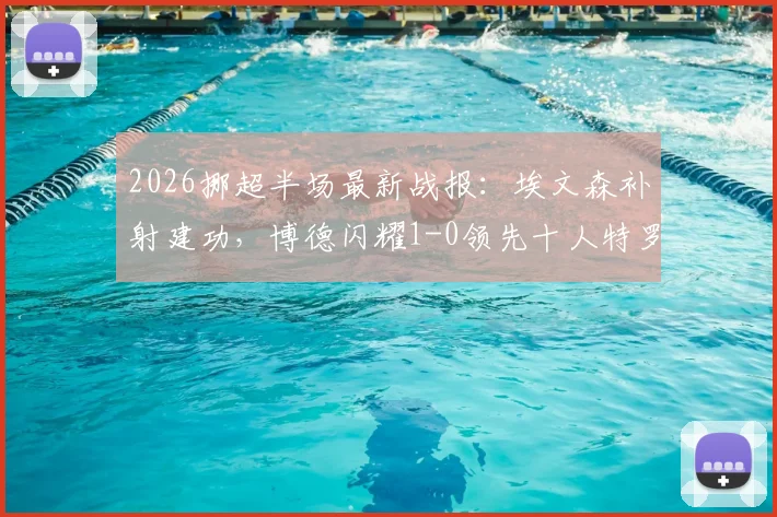 2026挪超半场最新战报：埃文森补射建功，博德闪耀1-0领先十人特罗姆瑟，附进球瞬间解析