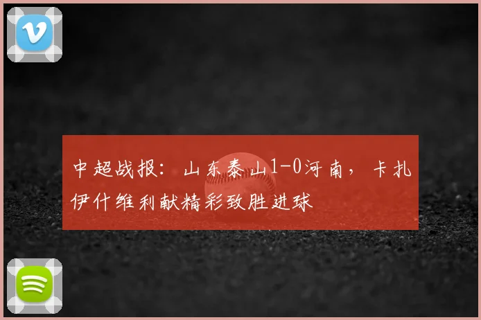 中超战报：山东泰山1-0河南，卡扎伊什维利献精彩致胜进球