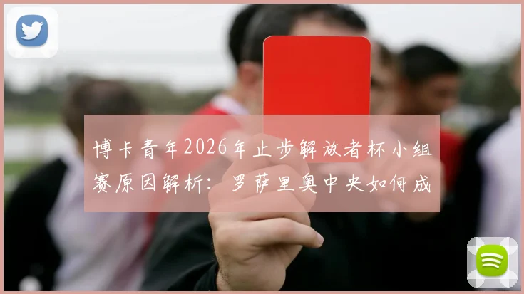 博卡青年2026年止步解放者杯小组赛原因解析:罗萨里奥中央如何成功晋级淘汰赛?