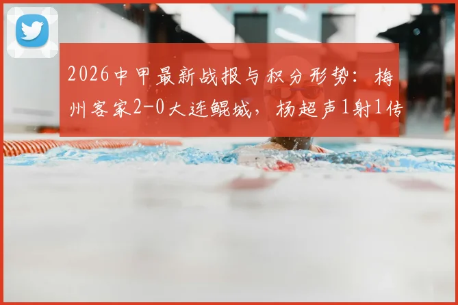 2026中甲最新战报与积分形势:梅州客家2-0大连鲲城,杨超声1射1传建功,附球队赛季深度解析