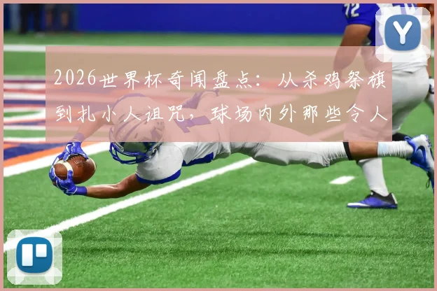 2026世界杯奇闻盘点:从杀鸡祭旗到扎小人诅咒,球场内外那些令人咋舌的“玄学”操作