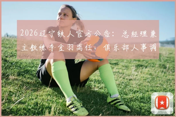2026辽宁铁人官方公告：总经理兼主教练李金羽离任，俱乐部人事调整与未来规划解读