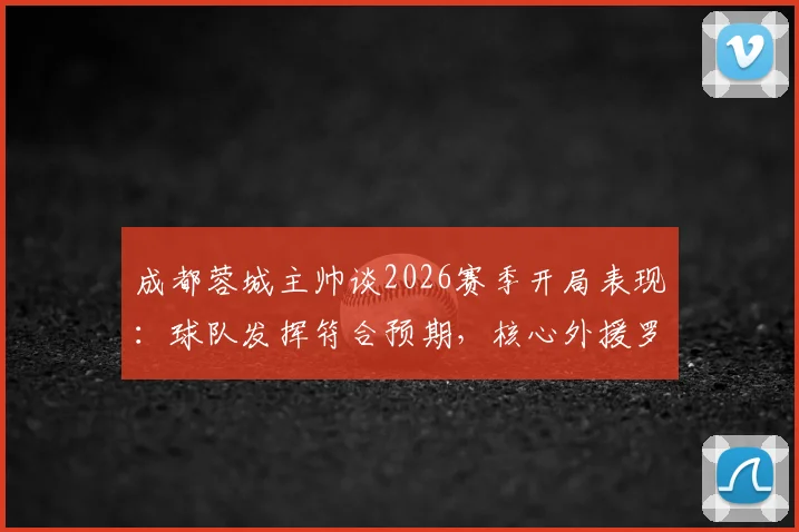 成都蓉城主帅谈2026赛季开局表现：球队发挥符合预期，核心外援罗慕洛出战成疑，下一轮阵容需观察