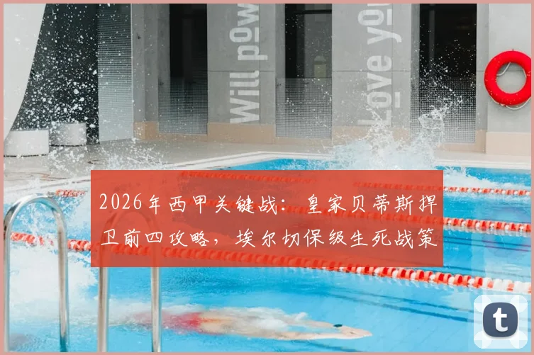 2026年西甲关键战:皇家贝蒂斯捍卫前四攻略,埃尔切保级生死战策略分析,附历史交锋记录
