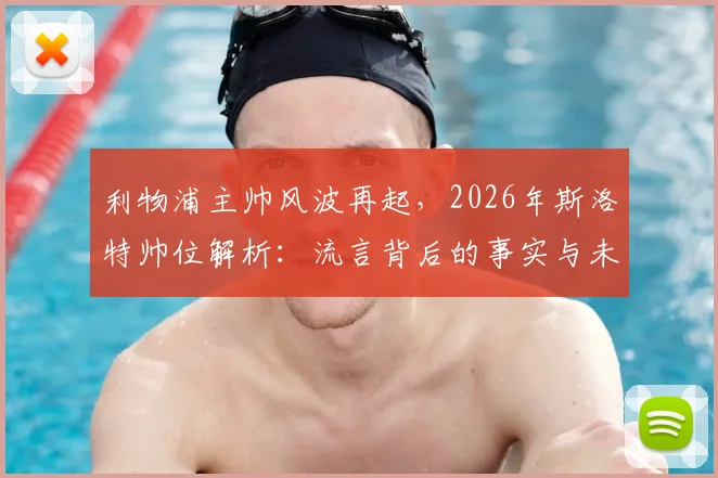 利物浦主帅风波再起，2026年斯洛特帅位解析：流言背后的事实与未来走向