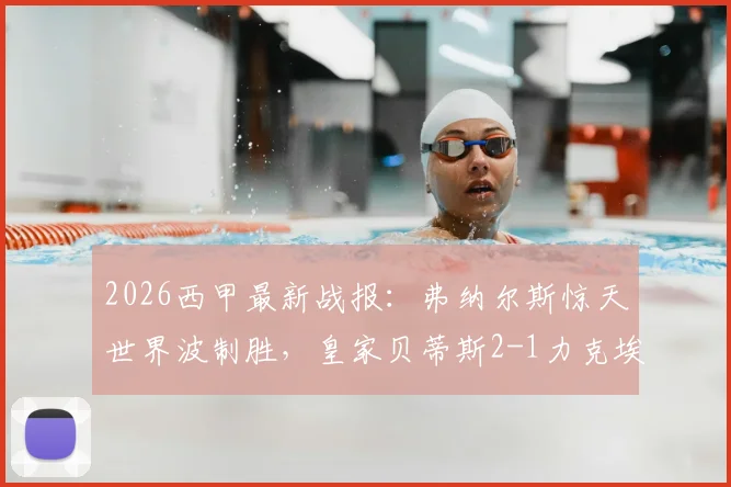 2026西甲最新战报:弗纳尔斯惊天世界波制胜,皇家贝蒂斯2-1力克埃尔切,提前锁定下赛季欧冠席位形势分析