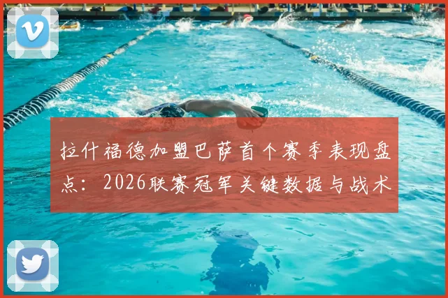 拉什福德加盟巴萨首个赛季表现盘点:2026联赛冠军关键数据与战术作用解析,附转会细节回顾