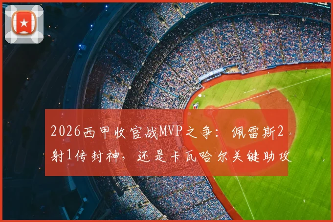 2026西甲收官战MVP之争:佩雷斯2射1传封神,还是卡瓦哈尔关键助攻定乾坤?雷速体育终极评选揭晓
