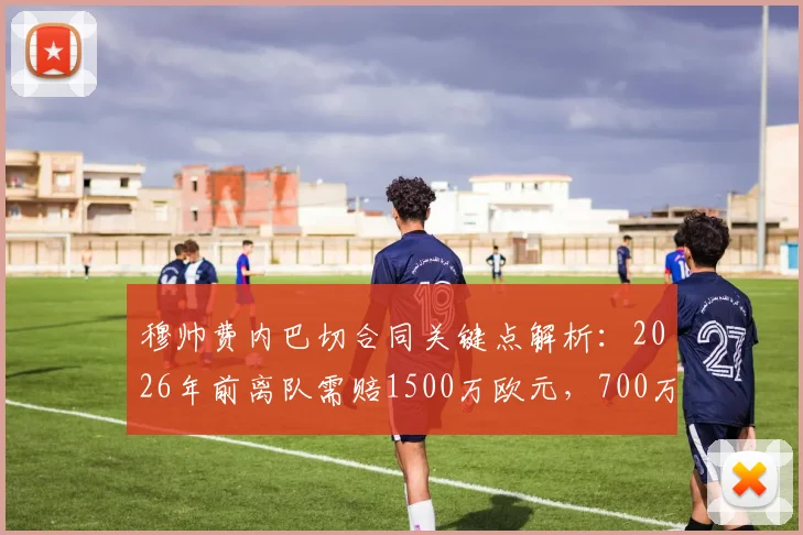 穆帅费内巴切合同关键点解析：2026年前离队需赔1500万欧元，700万条款已到期
