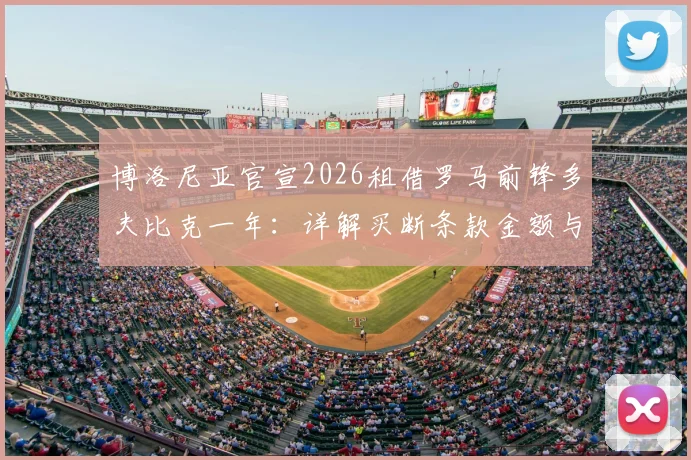 博洛尼亚官宣2026租借罗马前锋多夫比克一年：详解买断条款金额与球员技术特点